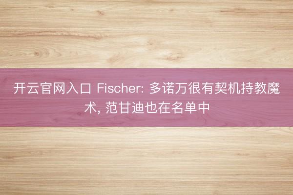 开云官网入口 Fischer: 多诺万很有契机持教魔术， 范甘迪也在名单中