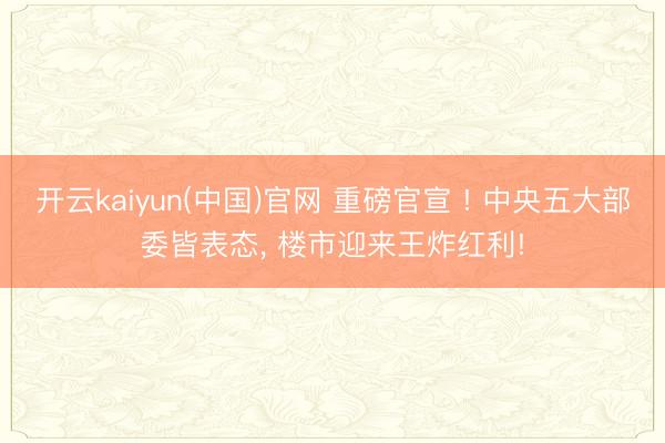 开云kaiyun(中国)官网 重磅官宣 ! 中央五大部委皆表态， 楼市迎来王炸红利!