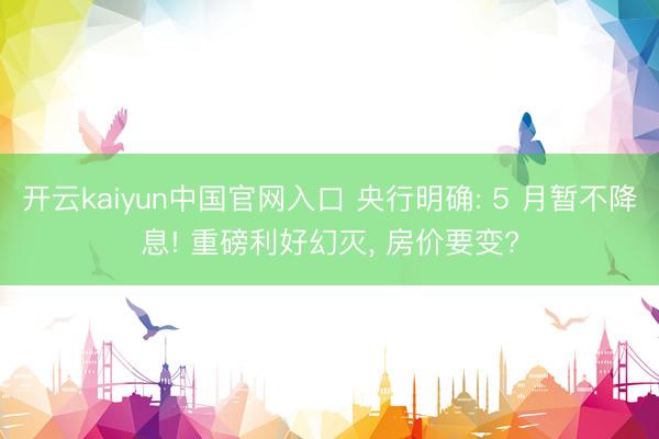 开云kaiyun中国官网入口 央行明确: 5 月暂不降息! 重磅利好幻灭， 房价要变?
