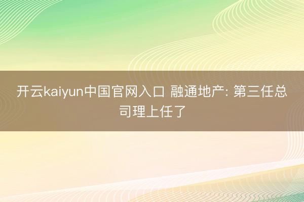 开云kaiyun中国官网入口 融通地产: 第三任总司理上任了