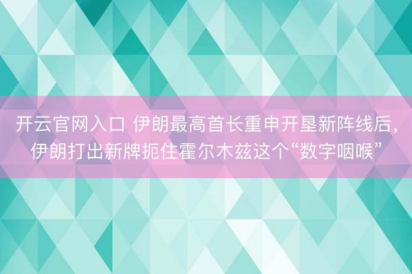 开云官网入口 伊朗最高首长重申开垦新阵线后，伊朗打出新牌扼住霍尔木兹这个“数字咽喉”