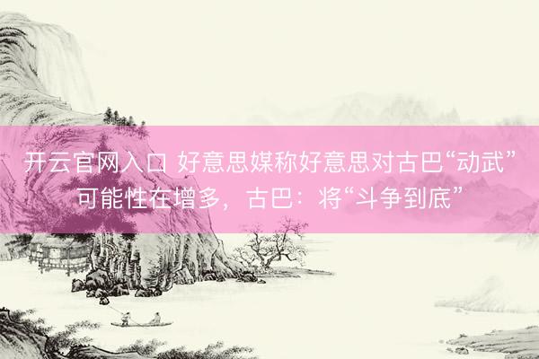开云官网入口 好意思媒称好意思对古巴“动武”可能性在增多，古巴：将“斗争到底”