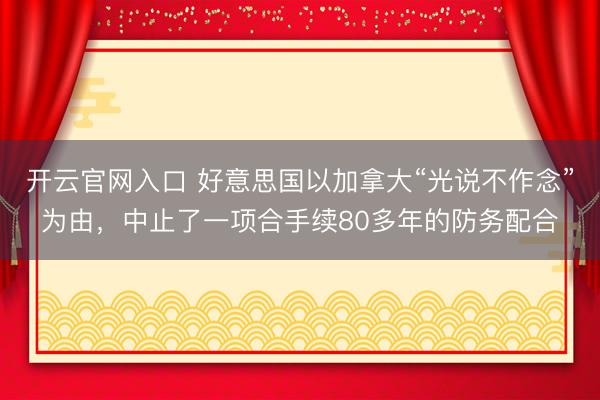 开云官网入口 好意思国以加拿大“光说不作念”为由，中止了一项合手续80多年的防务配合