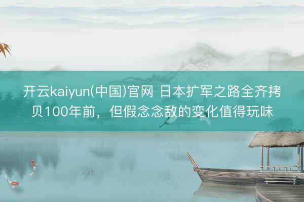 开云kaiyun(中国)官网 日本扩军之路全齐拷贝100年前,但假念念敌的变化值得玩味