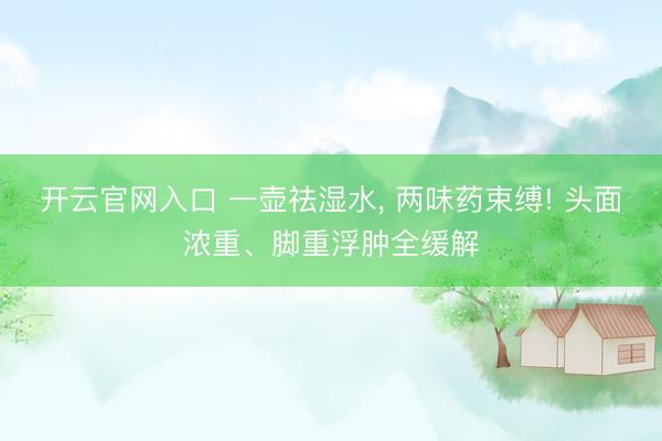 开云官网入口 一壶祛湿水， 两味药束缚! 头面浓重、脚重浮肿全缓解