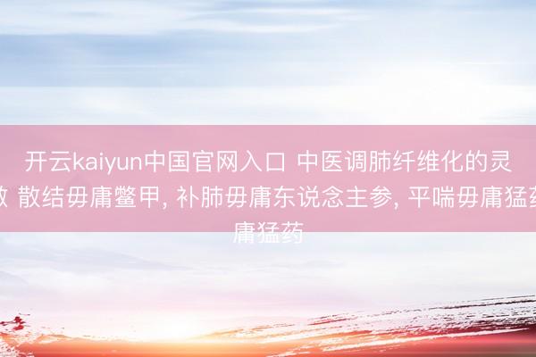 开云kaiyun中国官网入口 中医调肺纤维化的灵敏 散结毋庸鳖甲, 补肺毋庸东说念主参, 平喘毋庸猛药