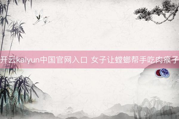 开云kaiyun中国官网入口 女子让螳螂帮手吃肉瘊子