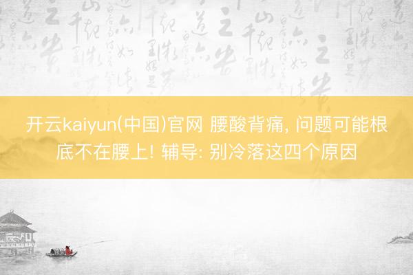 开云kaiyun(中国)官网 腰酸背痛, 问题可能根底不在腰上! 辅导: 别冷落这四个原因