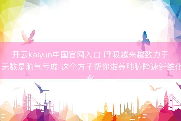 开云kaiyun中国官网入口 呼吸越来越致力于 无数是肺气亏虚 这个方子帮你滋养肺腑降速纤维化