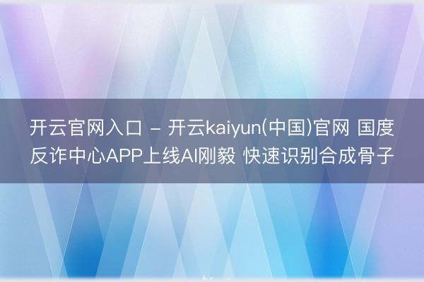 开云官网入口 - 开云kaiyun(中国)官网 国度反诈中心APP上线AI刚毅 快速识别合成骨子