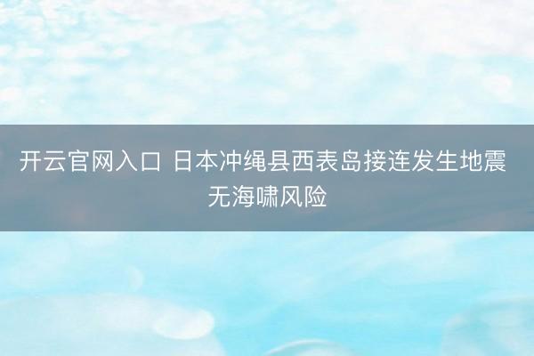 开云官网入口 日本冲绳县西表岛接连发生地震 无海啸风险