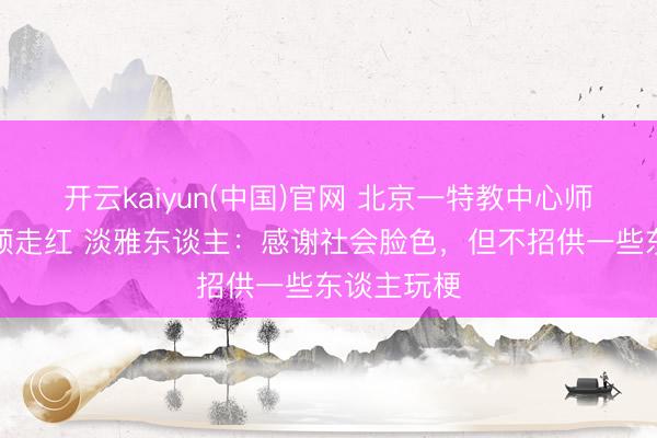 开云kaiyun(中国)官网 北京一特教中心师生互动视频走红 淡雅东谈主：感谢社会脸色，但不招供一些东谈主玩梗
