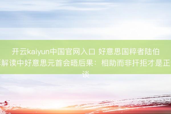 开云kaiyun中国官网入口 好意思国粹者陆伯彬解读中好意思元首会晤后果：相助而非扞拒才是正谈