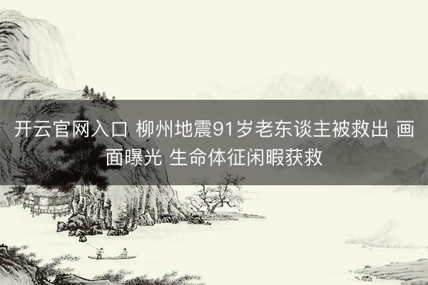 开云官网入口 柳州地震91岁老东谈主被救出 画面曝光 生命体征闲暇获救
