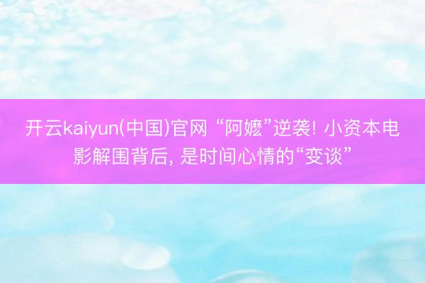 开云kaiyun(中国)官网 “阿嬷”逆袭! 小资本电影解围背后， 是时间心情的“变谈”