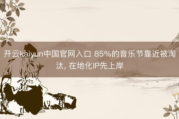 开云kaiyun中国官网入口 85%的音乐节靠近被淘汰， 在地化IP先上岸