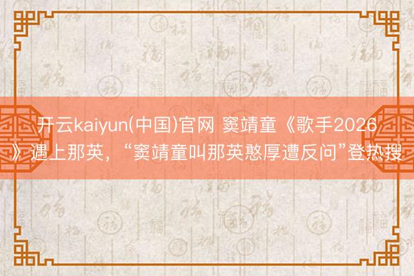 开云kaiyun(中国)官网 窦靖童《歌手2026》遇上那英，“窦靖童叫那英憨厚遭反问”登热搜
