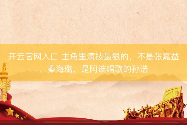 开云官网入口 主角里演技最狠的，不是张嘉益、秦海璐，是阿谁唱歌的孙浩