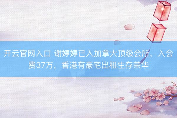 开云官网入口 谢婷婷已入加拿大顶级会所，入会费37万，香港有豪宅出租生存荣华