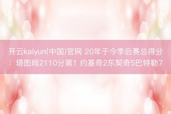 开云kaiyun(中国)官网 20年于今季后赛总得分:塔图姆2110分第1 约基奇2东契奇5巴特勒7