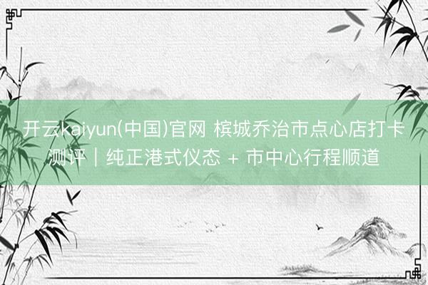 开云kaiyun(中国)官网 槟城乔治市点心店打卡测评|纯正港式仪态 + 市中心行程顺道