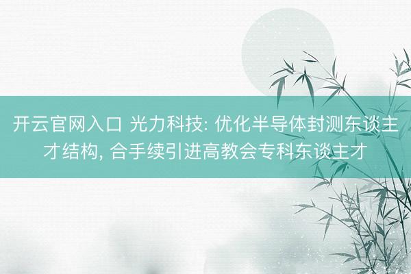 开云官网入口 光力科技: 优化半导体封测东谈主才结构， 合手续引进高教会专科东谈主才