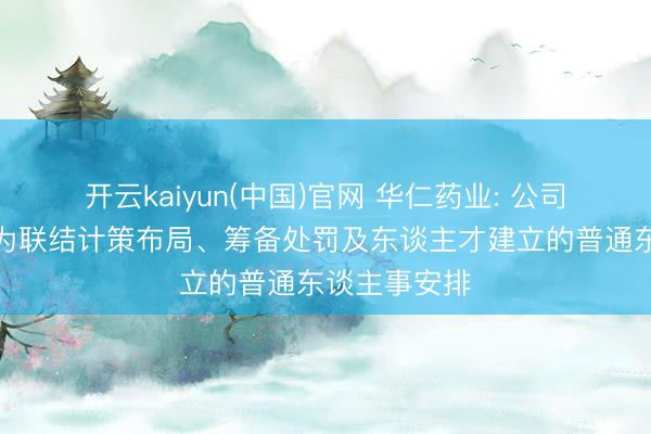 开云kaiyun(中国)官网 华仁药业: 公司高管挪动均为联结计策布局、筹备处罚及东谈主才建立的普通东谈主事安排