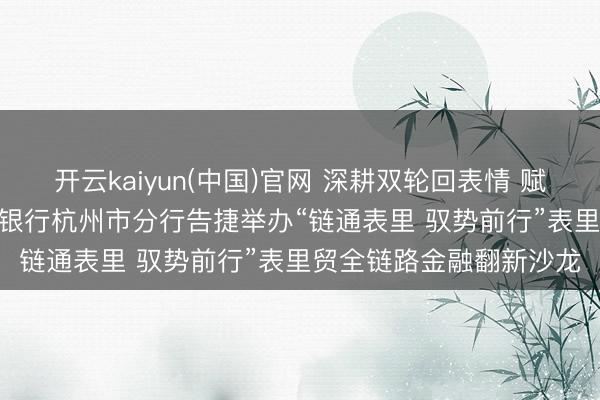 开云kaiyun(中国)官网 深耕双轮回表情 赋能企业适当发展 | 中国银行杭州市分行告捷举办“链通表里 驭势前行”表里贸全链路金融翻新沙龙