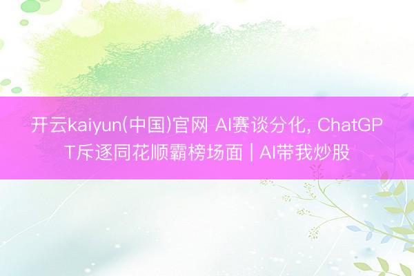 开云kaiyun(中国)官网 AI赛谈分化， ChatGPT斥逐同花顺霸榜场面 | AI带我炒股
