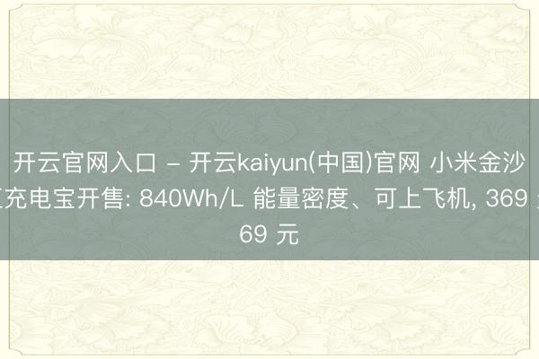 开云官网入口 - 开云kaiyun(中国)官网 小米金沙江充电宝开售: 840Wh/L 能量密度、可上飞机， 369 元