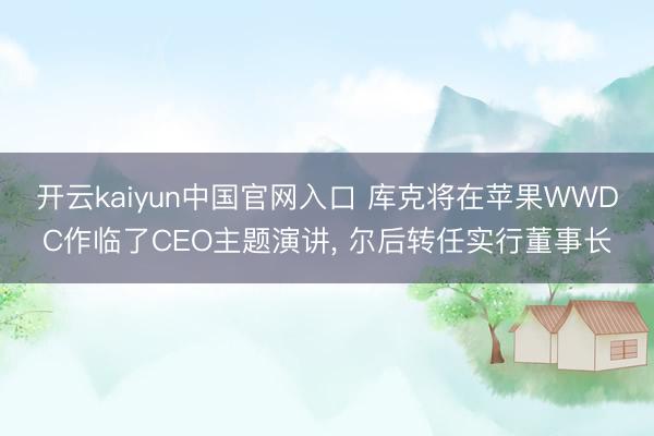 开云kaiyun中国官网入口 库克将在苹果WWDC作临了CEO主题演讲， 尔后转任实行董事长