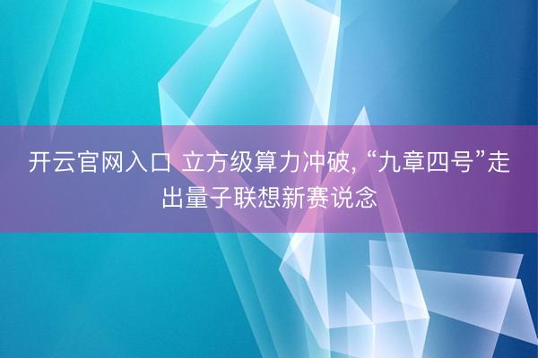 开云官网入口 立方级算力冲破， “九章四号”走出量子联想新赛说念