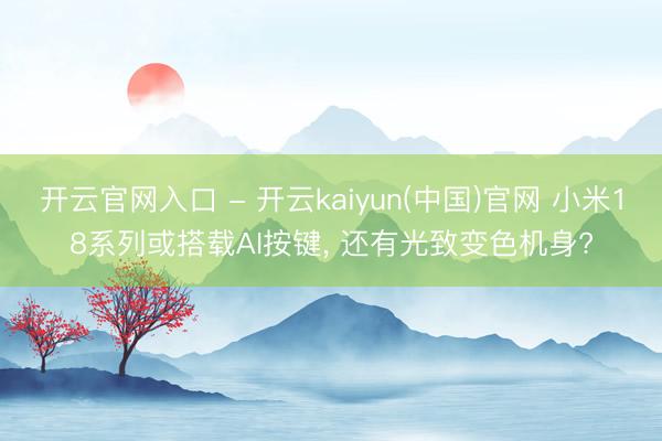 开云官网入口 - 开云kaiyun(中国)官网 小米18系列或搭载AI按键， 还有光致变色机身?
