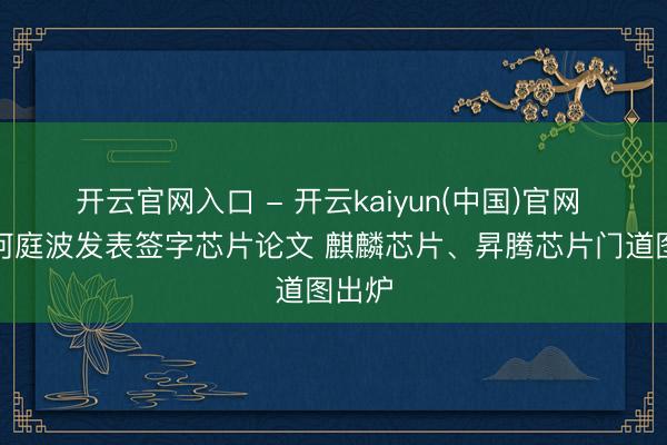开云官网入口 - 开云kaiyun(中国)官网 华为何庭波发表签字芯片论文 麒麟芯片、昇腾芯片门道图出炉