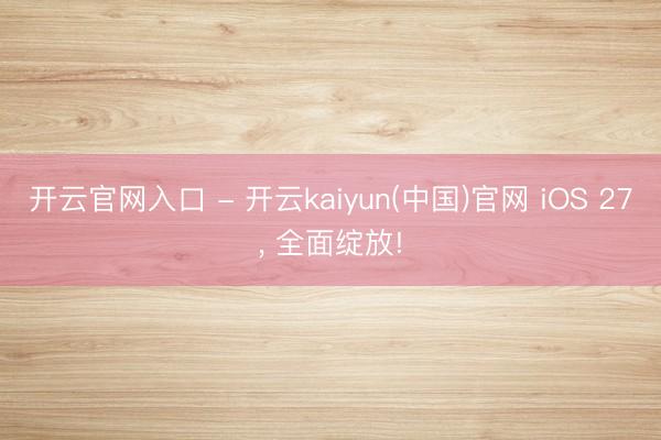 开云官网入口 - 开云kaiyun(中国)官网 iOS 27， 全面绽放!