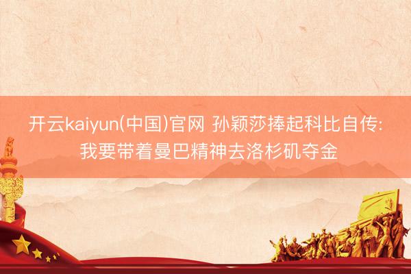 开云kaiyun(中国)官网 孙颖莎捧起科比自传: 我要带着曼巴精神去洛杉矶夺金