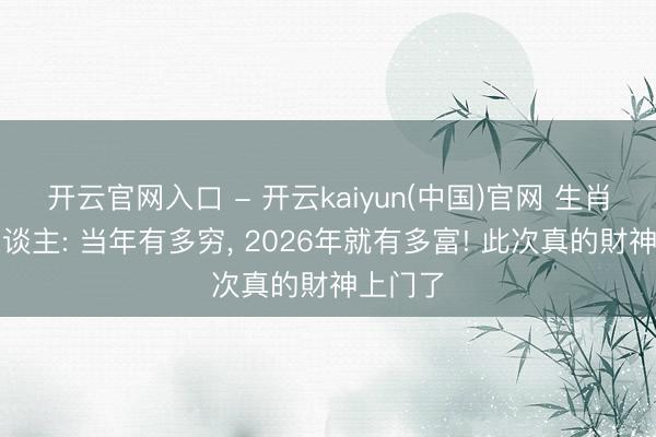 开云官网入口 - 开云kaiyun(中国)官网 生肖猪的东谈主: 当年有多穷， 2026年就有多富! 此次真的財神上门了