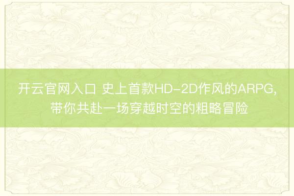 开云官网入口 史上首款HD-2D作风的ARPG， 带你共赴一场穿越时空的粗略冒险