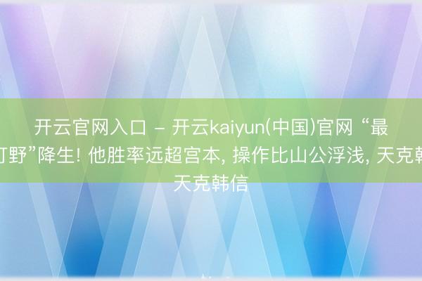 开云官网入口 - 开云kaiyun(中国)官网 “最强打野”降生! 他胜率远超宫本， 操作比山公浮浅， 天克韩信