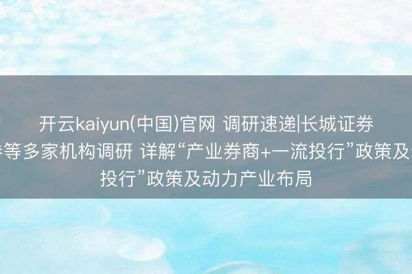 开云kaiyun(中国)官网 调研速递|长城证券给与华泰证券等多家机构调研 详解“产业券商+一流投行”政策及动力产业布局