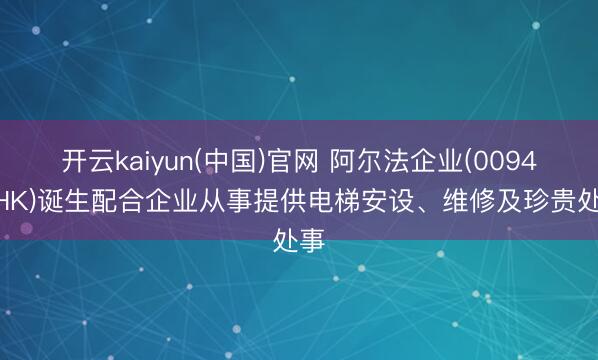 开云kaiyun(中国)官网 阿尔法企业(00948.HK)诞生配合企业从事提供电梯安设、维修及珍贵处事