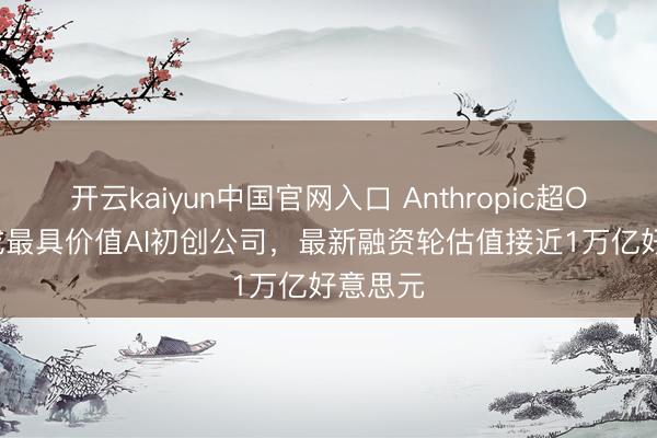 开云kaiyun中国官网入口 Anthropic超OpenAI成最具价值AI初创公司，最新融资轮估值接近1万亿好意思元