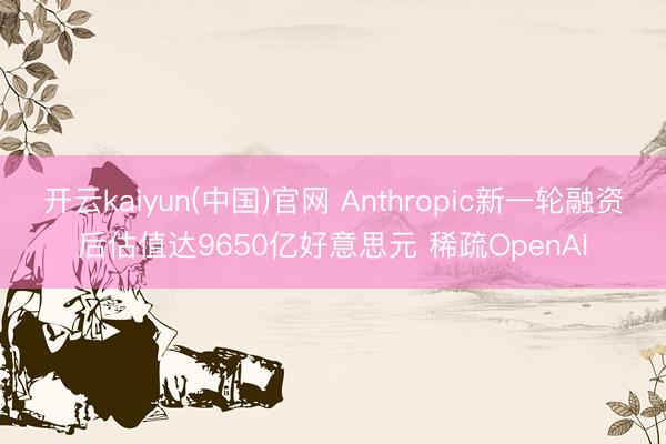 开云kaiyun(中国)官网 Anthropic新一轮融资后估值达9650亿好意思元 稀疏OpenAI