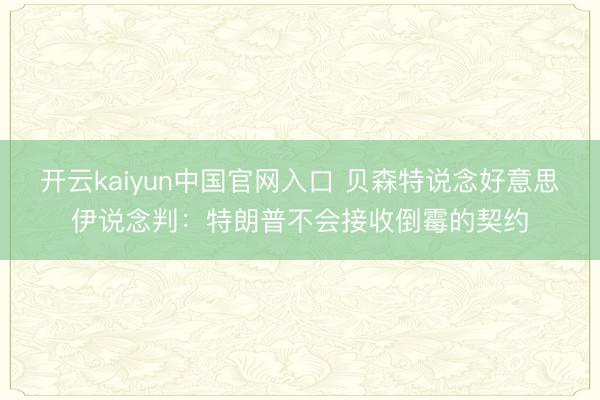 开云kaiyun中国官网入口 贝森特说念好意思伊说念判：特朗普不会接收倒霉的契约