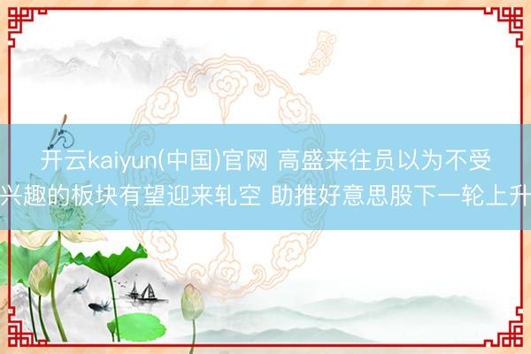 开云kaiyun(中国)官网 高盛来往员以为不受兴趣的板块有望迎来轧空 助推好意思股下一轮上升
