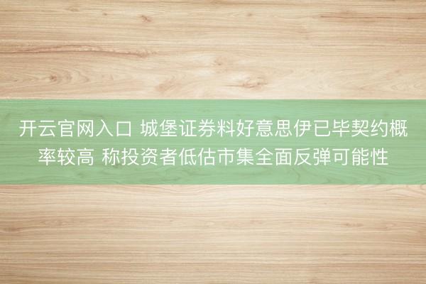 开云官网入口 城堡证券料好意思伊已毕契约概率较高 称投资者低估市集全面反弹可能性
