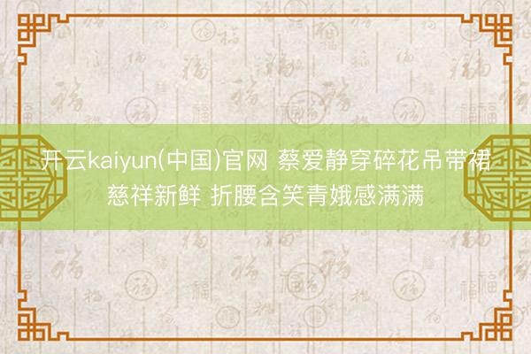 开云kaiyun(中国)官网 蔡爱静穿碎花吊带裙慈祥新鲜 折腰含笑青娥感满满