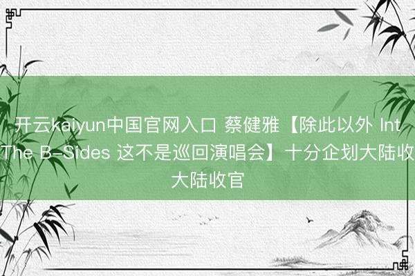 开云kaiyun中国官网入口 蔡健雅【除此以外 Into The B-Sides 这不是巡回演唱会】十分企划大陆收官