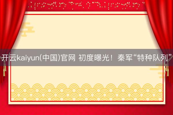 开云kaiyun(中国)官网 初度曝光！秦军“特种队列”