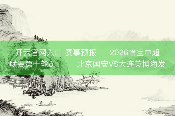 开云官网入口 赛事预报 ⚽ 2026怡宝中超联赛第十轮🆚北京国安VS大连英博海发